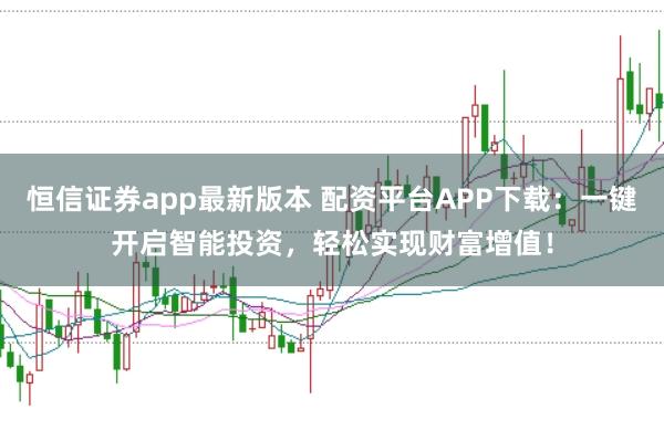 恒信证券app最新版本 配资平台APP下载:一键开启智能投资,轻松实现财富增值!