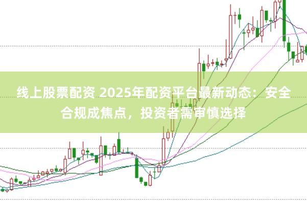 线上股票配资 2025年配资平台最新动态:安全合规成焦点,投资者需审慎选择