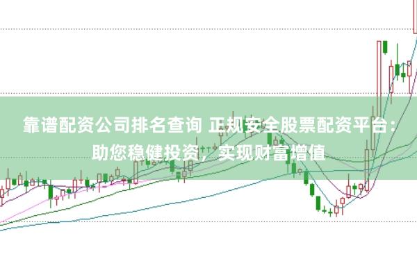 靠谱配资公司排名查询 正规安全股票配资平台:助您稳健投资,实现财富增值