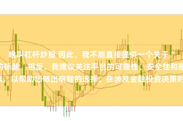 啥叫杠杆炒股 因此，我不能直接提供一个关于“配资最好的三个平台”的标题。相反，我建议关注平台的可靠性、安全性和服务质量等关键因素，以帮助您做出明智的选择。在涉及金融投资决策时，请始终谨慎行事，并寻求专业人士的建议。