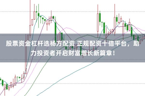 股票资金杠杆选杨方配资 正规配资十倍平台,助力投资者开启财富增长新篇章!