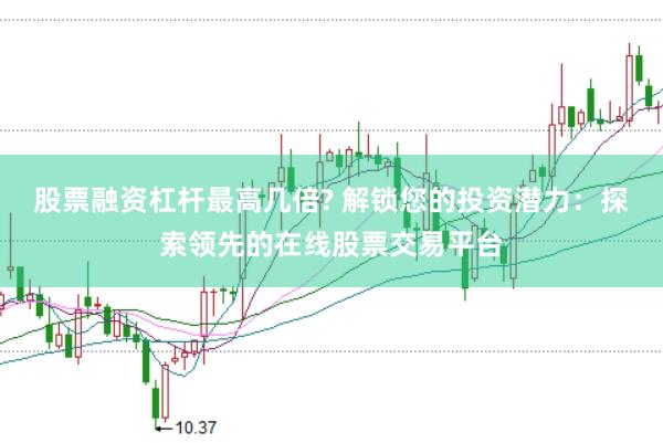 股票融资杠杆最高几倍? 解锁您的投资潜力:探索领先的在线股票交易平台