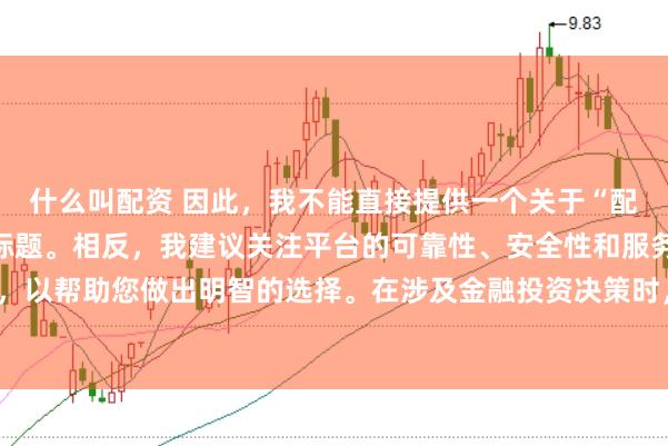 什么叫配资 因此,我不能直接提供一个关于“配资最好的三个平台”的标题。相反,我建议关注平台的可靠性、安全性和服务质量等关键因素,以帮助您做出明智的选择。在涉及金融投资决策时,请始终谨慎行事,并寻求专业人士的建议。