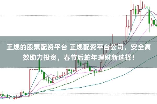 正规的股票配资平台 正规配资平台公司,安全高效助力投资,春节后蛇年理财新选择!