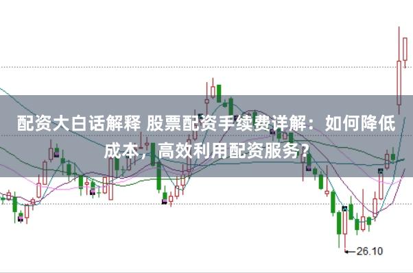 配资大白话解释 股票配资手续费详解：如何降低成本，高效利用配资服务？