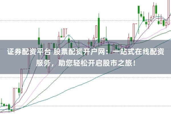 证券配资平台 股票配资开户网：一站式在线配资服务，助您轻松开启股市之旅！