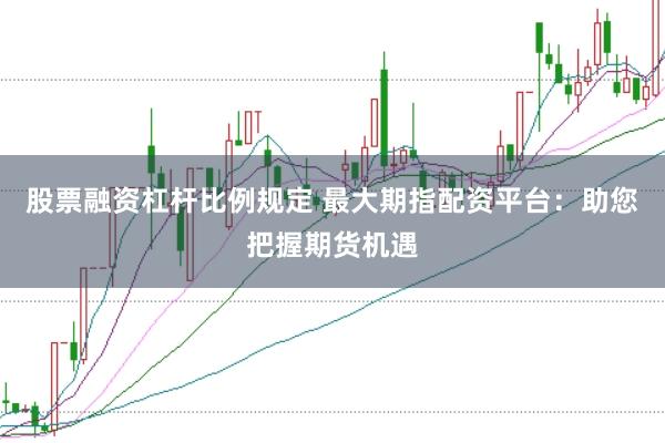 股票融资杠杆比例规定 最大期指配资平台:助您把握期货机遇