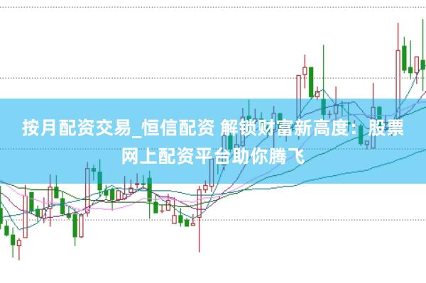 按月配资交易_恒信配资 解锁财富新高度：股票网上配资平台助你腾飞