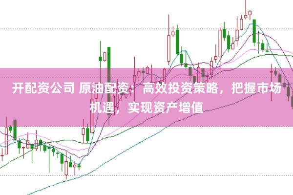 开配资公司 原油配资：高效投资策略，把握市场机遇，实现资产增值