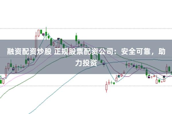 融资配资炒股 正规股票配资公司：安全可靠，助力投资