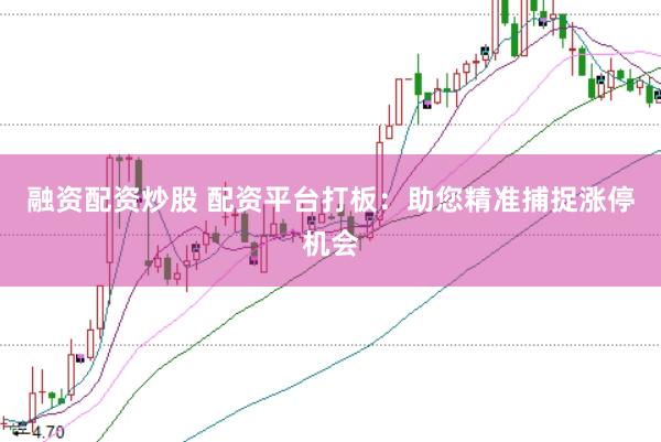 融资配资炒股 配资平台打板：助您精准捕捉涨停机会
