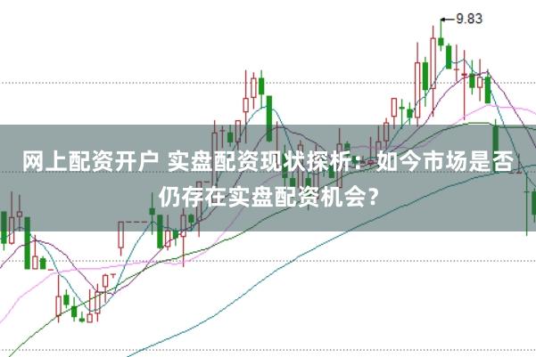 网上配资开户 实盘配资现状探析：如今市场是否仍存在实盘配资机会？
