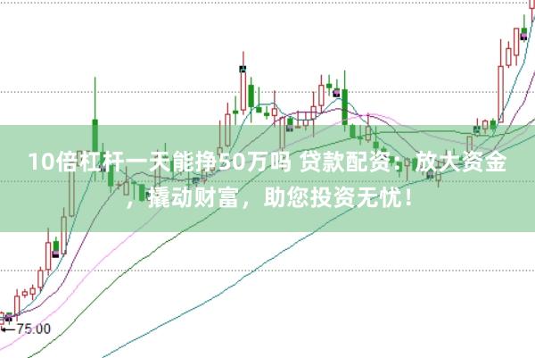 10倍杠杆一天能挣50万吗 贷款配资:放大资金,撬动财富,助您投资无忧!