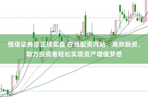 恒信证券是正规实盘 在线配资网站:高效融资,助力投资者轻松实现资产增值梦想