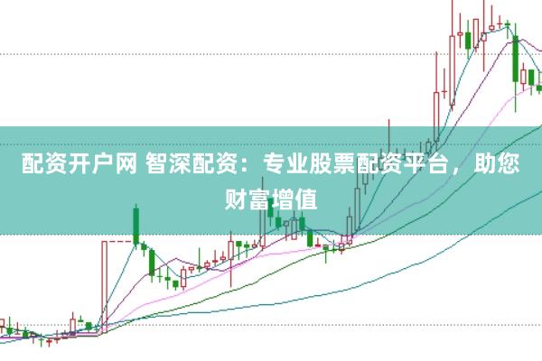 配资开户网 智深配资:专业股票配资平台,助您财富增值