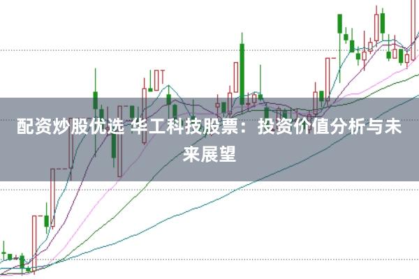配资炒股优选 华工科技股票:投资价值分析与未来展望