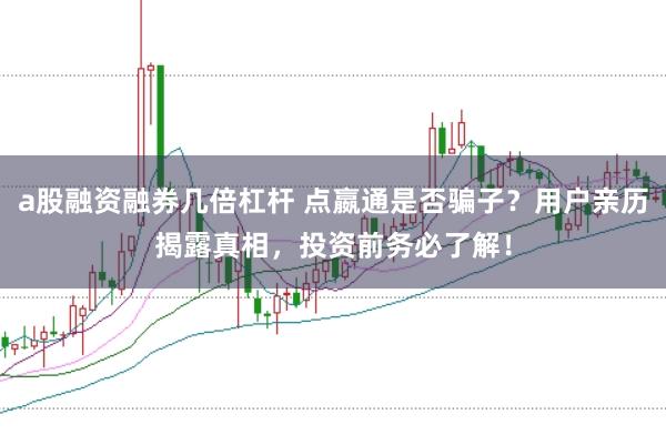a股融资融券几倍杠杆 点嬴通是否骗子?用户亲历揭露真相,投资前务必了解!