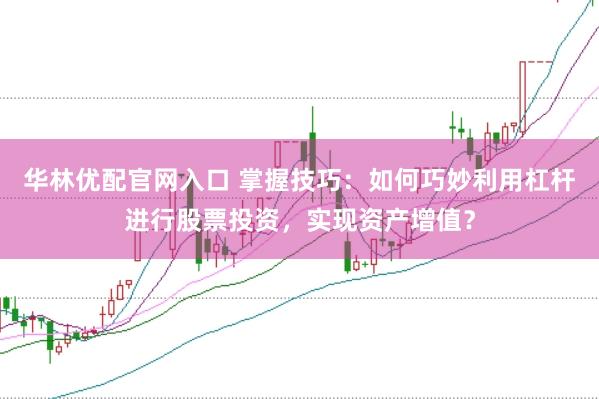 华林优配官网入口 掌握技巧:如何巧妙利用杠杆进行股票投资,实现资产增值?