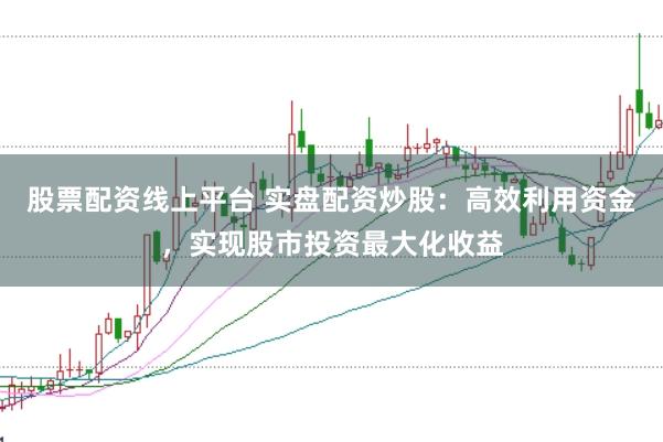 股票配资线上平台 实盘配资炒股:高效利用资金,实现股市投资最大化收益