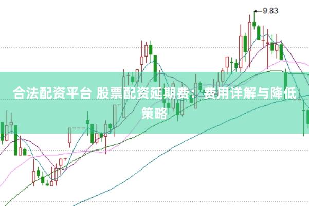 合法配资平台 股票配资延期费：费用详解与降低策略