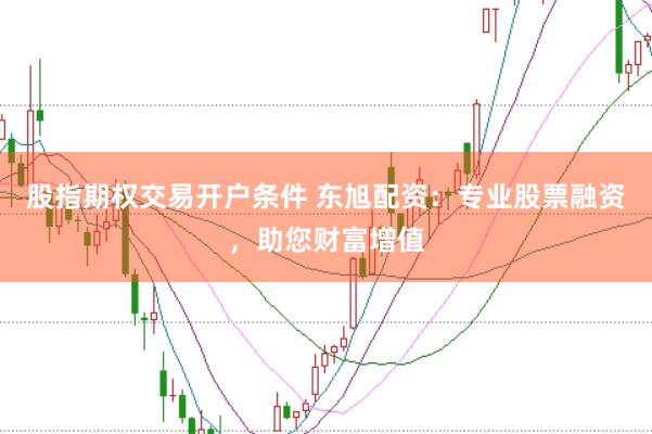 股指期权交易开户条件 东旭配资:专业股票融资,助您财富增值