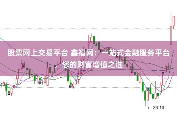 股票网上交易平台 鑫福网:一站式金融服务平台,您的财富增值之选