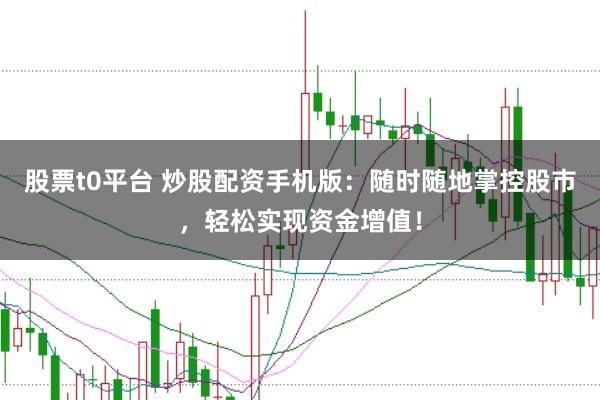股票t0平台 炒股配资手机版：随时随地掌控股市，轻松实现资金增值！