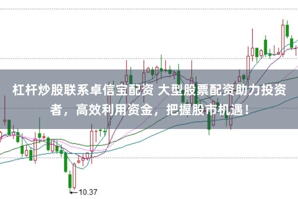 杠杆炒股联系卓信宝配资 大型股票配资助力投资者，高效利用资金，把握股市机遇！