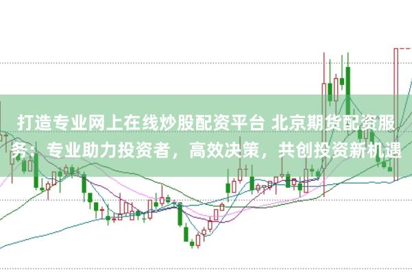 打造专业网上在线炒股配资平台 北京期货配资服务:专业助力投资者,高效决策,共创投资新机遇