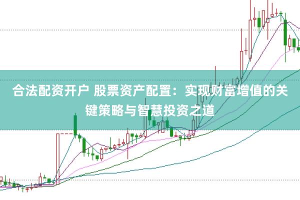 合法配资开户 股票资产配置：实现财富增值的关键策略与智慧投资之道