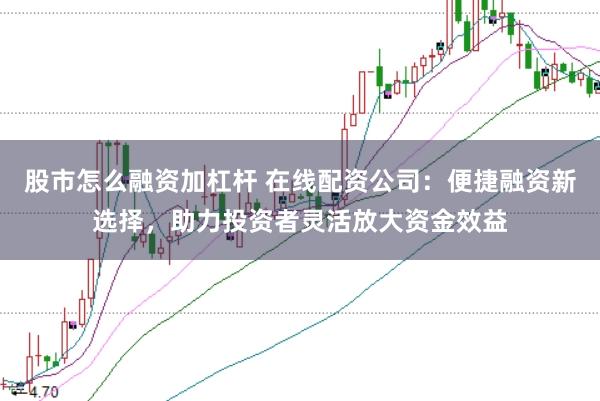 股市怎么融资加杠杆 在线配资公司:便捷融资新选择,助力投资者灵活放大资金效益