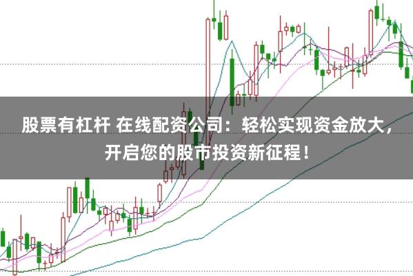 股票有杠杆 在线配资公司：轻松实现资金放大，开启您的股市投资新征程！