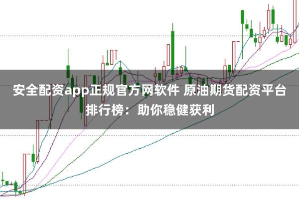 安全配资app正规官方网软件 原油期货配资平台排行榜：助你稳健获利