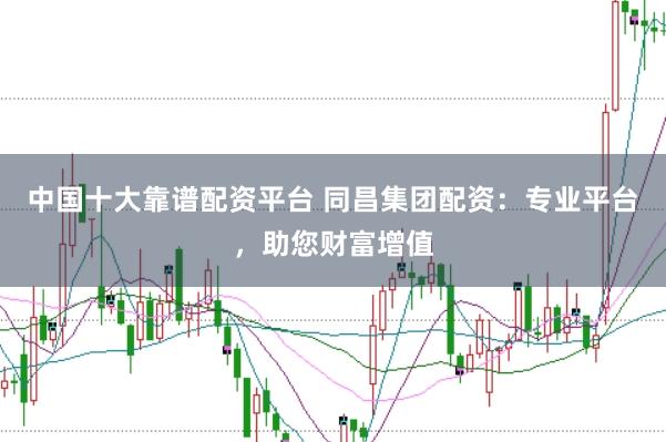 中国十大靠谱配资平台 同昌集团配资:专业平台,助您财富增值