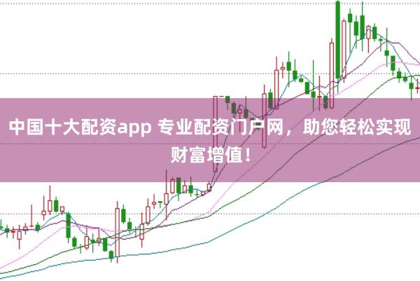 中国十大配资app 专业配资门户网,助您轻松实现财富增值!