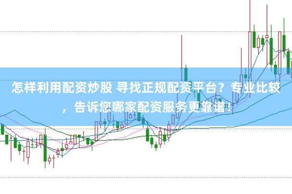 怎样利用配资炒股 寻找正规配资平台？专业比较，告诉您哪家配资服务更靠谱！