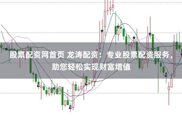 股票配资网首页 龙涛配资:专业股票配资服务,助您轻松实现财富增值
