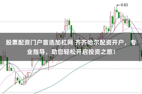 股票配资门户首选加杠网 齐齐哈尔配资开户,专业指导,助您轻松开启投资之旅!