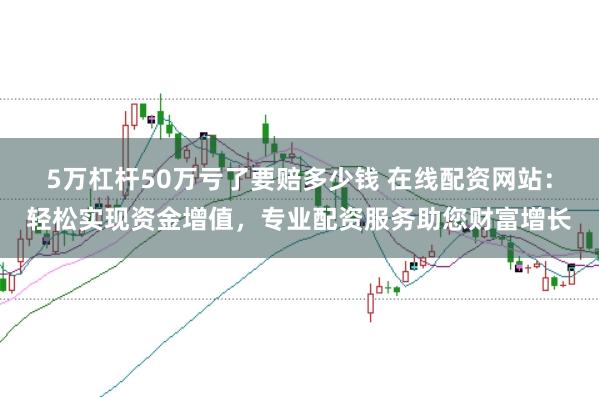 5万杠杆50万亏了要赔多少钱 在线配资网站:轻松实现资金增值,专业配资服务助您财富增长