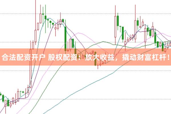 合法配资开户 股权配资：放大收益，撬动财富杠杆！