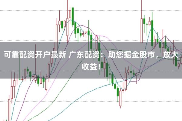可靠配资开户最新 广东配资:助您掘金股市,放大收益!