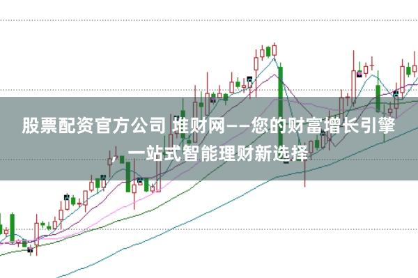 股票配资官方公司 堆财网——您的财富增长引擎,一站式智能理财新选择