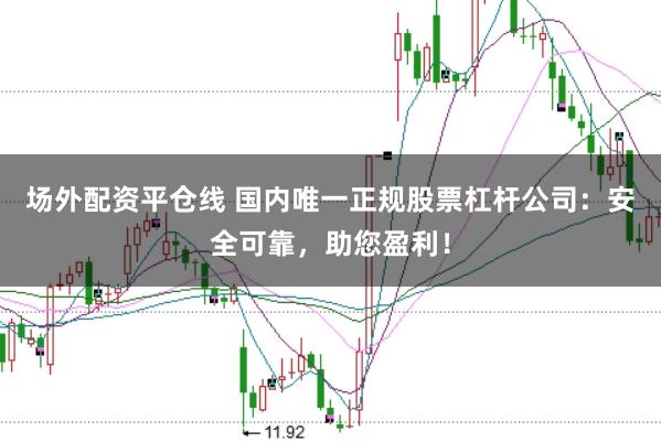 场外配资平仓线 国内唯一正规股票杠杆公司：安全可靠，助您盈利！