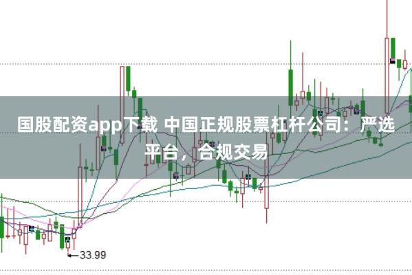 国股配资app下载 中国正规股票杠杆公司:严选平台,合规交易