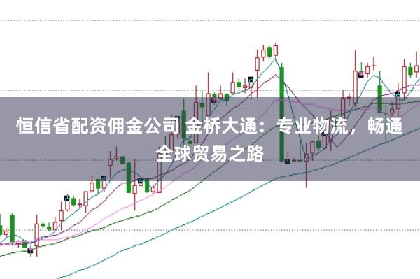 恒信省配资佣金公司 金桥大通：专业物流，畅通全球贸易之路