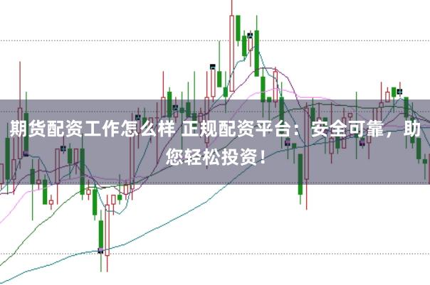 期货配资工作怎么样 正规配资平台：安全可靠，助您轻松投资！