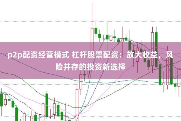 p2p配资经营模式 杠杆股票配资:放大收益,风险并存的投资新选择