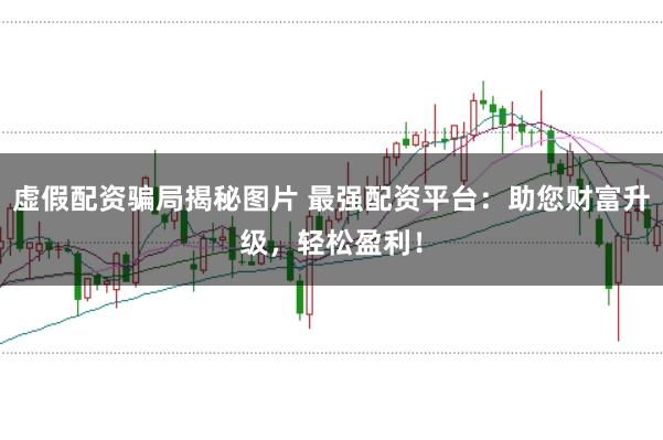 虚假配资骗局揭秘图片 最强配资平台：助您财富升级，轻松盈利！
