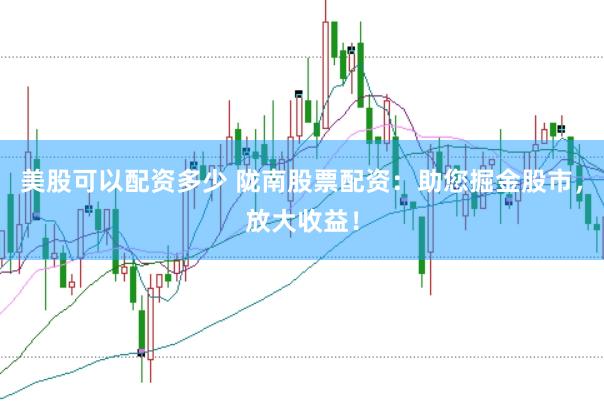 美股可以配资多少 陇南股票配资:助您掘金股市,放大收益!