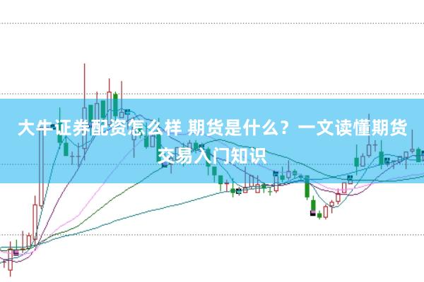 大牛证券配资怎么样 期货是什么?一文读懂期货交易入门知识